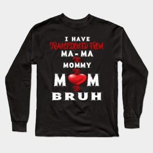 I HAVE TRANSITIONED FROM MA-MA TO MOMMY TO MOM TO BRUH Long Sleeve T-Shirt